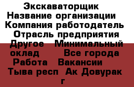 Экскаваторщик › Название организации ­ Компания-работодатель › Отрасль предприятия ­ Другое › Минимальный оклад ­ 1 - Все города Работа » Вакансии   . Тыва респ.,Ак-Довурак г.